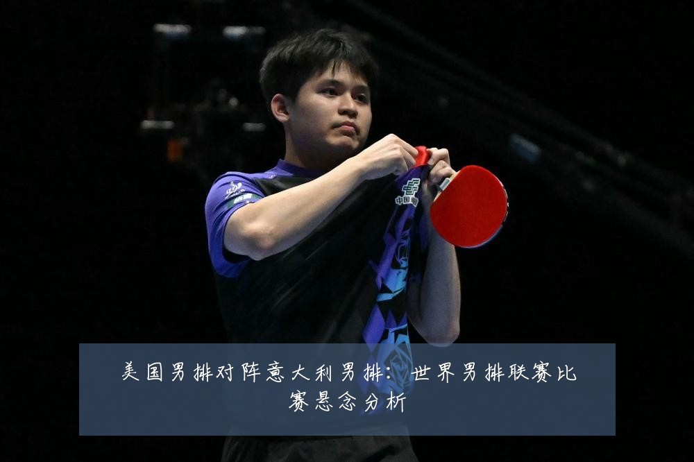 美国男排对阵意大利男排：世界男排联赛比赛悬念分析