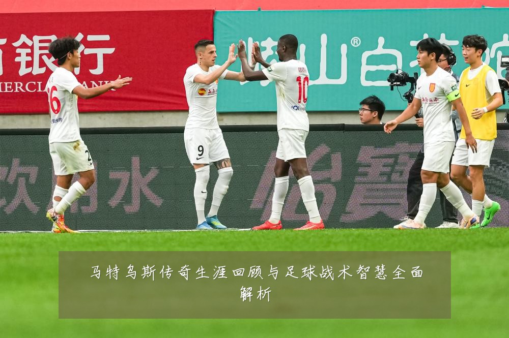 马特乌斯传奇生涯回顾与足球战术智慧全面解析